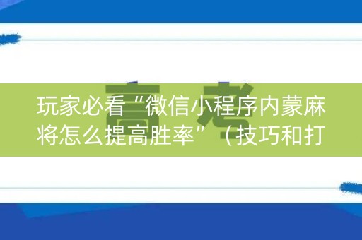 玩家必看“微信小程序内蒙麻将怎么提高胜率”（技巧和打好牌方法)