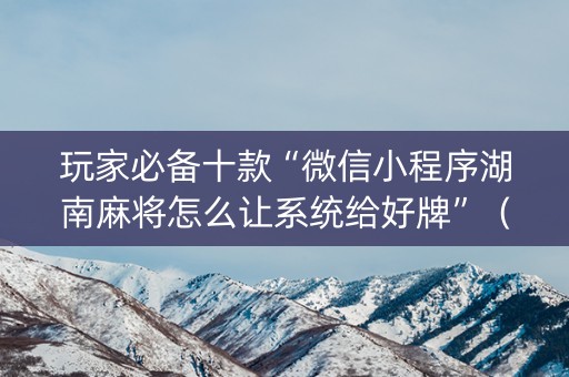 玩家必备十款“微信小程序湖南麻将怎么让系统给好牌”（充会员胜率高)