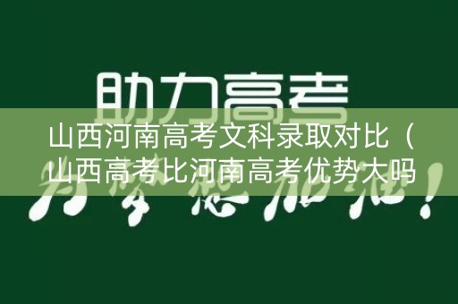 山西河南高考文科录取对比（山西高考比河南高考优势大吗）