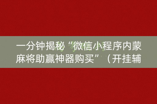 一分钟揭秘“微信小程序内蒙麻将助赢神器购买”（开挂辅助插件)