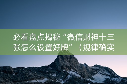 必看盘点揭秘“微信财神十三张怎么设置好牌”（规律确实有挂)