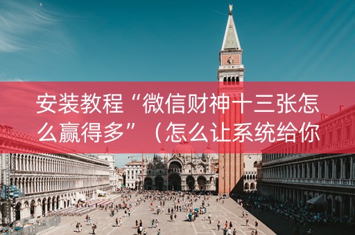 安装教程“微信财神十三张怎么赢得多”（怎么让系统给你发好牌)