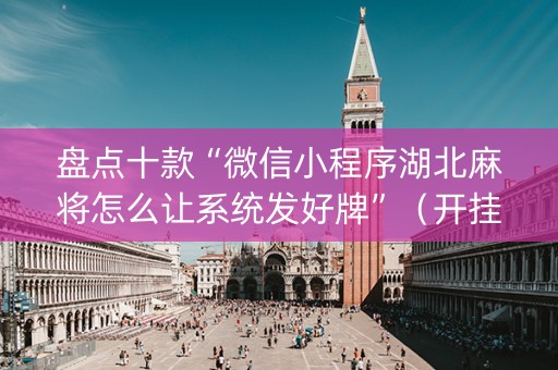 盘点十款“微信小程序湖北麻将怎么让系统发好牌”（开挂辅助插件)