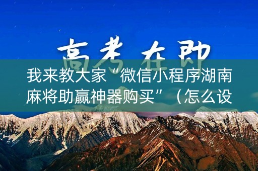 我来教大家“微信小程序湖南麻将助赢神器购买”（怎么设置能有好牌)