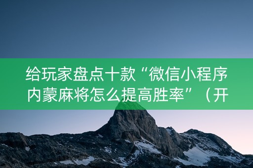 给玩家盘点十款“微信小程序内蒙麻将怎么提高胜率”（开挂辅助脚本)