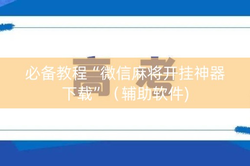 必备教程“微信麻将开挂神器下载”（辅助软件)