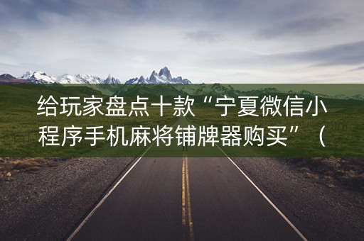 给玩家盘点十款“宁夏微信小程序手机麻将铺牌器购买”（辅助神器免费)