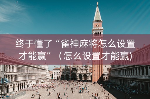 终于懂了“雀神麻将怎么设置才能赢”（怎么设置才能赢)