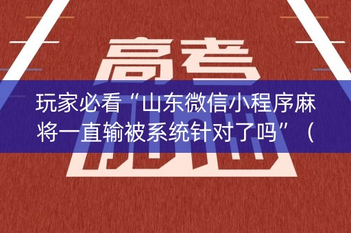 玩家必看“山东微信小程序麻将一直输被系统针对了吗”（专用神器下载)