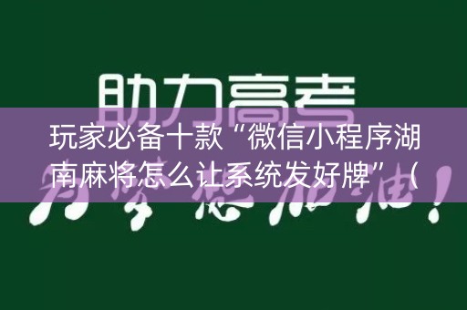 玩家必备十款“微信小程序湖南麻将怎么让系统发好牌”（怎么能让牌好一点)