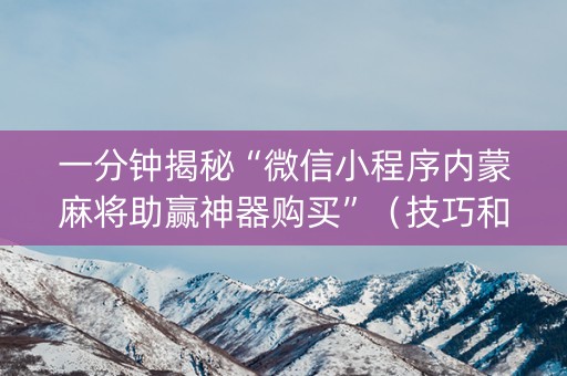 一分钟揭秘“微信小程序内蒙麻将助赢神器购买”（技巧和打好牌方法)