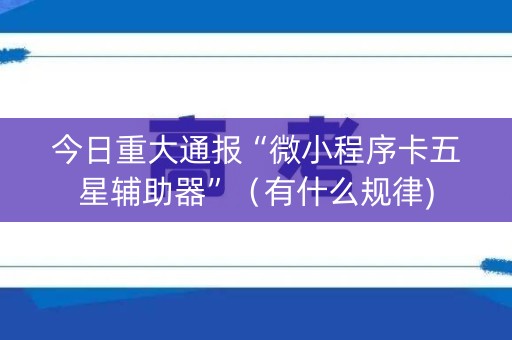 今日重大通报“微小程序卡五星辅助器”（有什么规律)