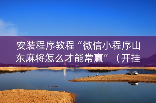 安装程序教程“微信小程序山东麻将怎么才能常赢”（开挂辅助脚本)
