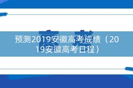 预测2019安徽高考成绩（2019安徽高考日程）