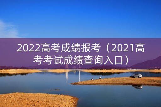 2022高考成绩报考（2021高考考试成绩查询入口）