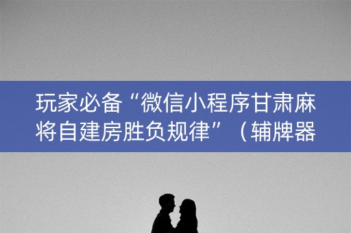 玩家必备“微信小程序甘肃麻将自建房胜负规律”（辅牌器插件购买)
