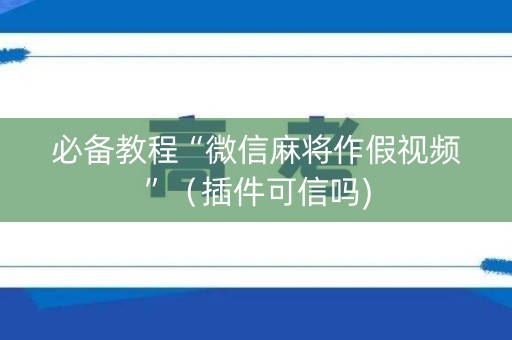 必备教程“微信麻将作假视频”（插件可信吗)