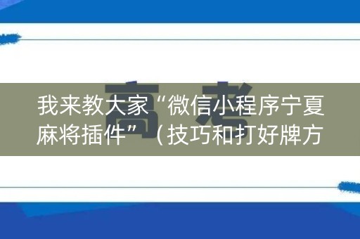 我来教大家“微信小程序宁夏麻将插件”（技巧和打好牌方法)