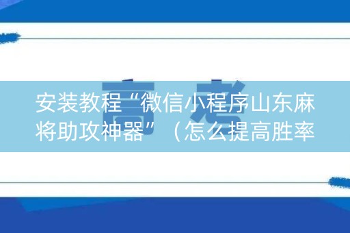 安装教程“微信小程序山东麻将助攻神器”（怎么提高胜率)