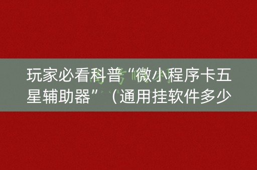 玩家必看科普“微小程序卡五星辅助器”（通用挂软件多少钱)