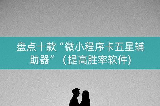 盘点十款“微小程序卡五星辅助器”（提高胜率软件)