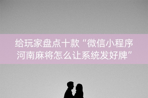 给玩家盘点十款“微信小程序河南麻将怎么让系统发好牌”（外辅工具)