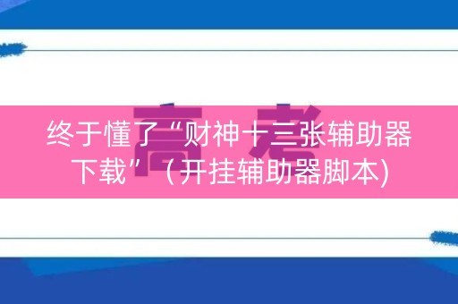 终于懂了“财神十三张辅助器下载”（开挂辅助器脚本)