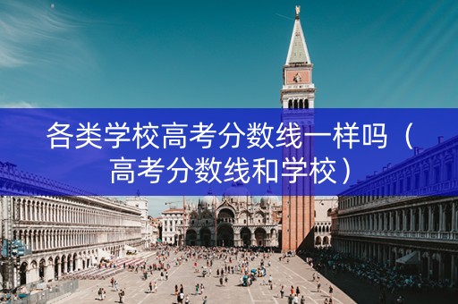 各类学校高考分数线一样吗（高考分数线和学校）