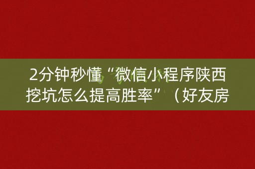 2分钟秒懂“微信小程序陕西挖坑怎么提高胜率”（好友房怎么才能赢)