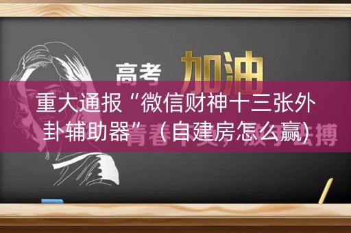 重大通报“微信财神十三张外卦辅助器”（自建房怎么赢)