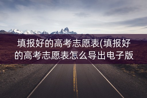 填报好的高考志愿表(填报好的高考志愿表怎么导出电子版)