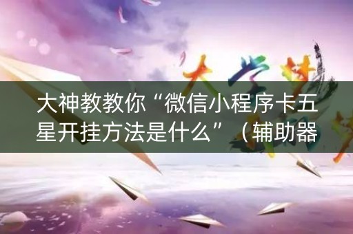 大神教教你“微信小程序卡五星开挂方法是什么”（辅助器通用版)