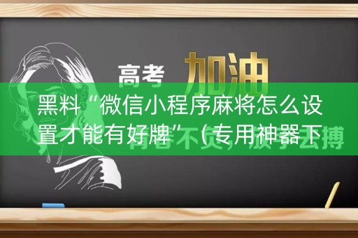 黑料“微信小程序麻将怎么设置才能有好牌”（专用神器下载)
