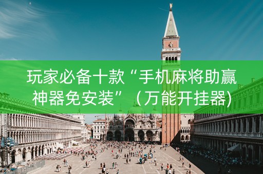玩家必备十款“手机麻将助赢神器免安装”（万能开挂器)