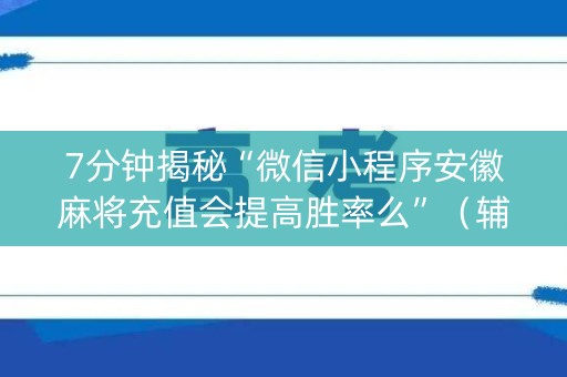 7分钟揭秘“微信小程序安徽麻将充值会提高胜率么”（辅助器下载)
