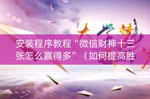 安装程序教程“微信财神十三张怎么赢得多”（如何提高胜率)