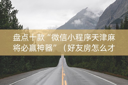 盘点十款“微信小程序天津麻将必赢神器”（好友房怎么才能赢)