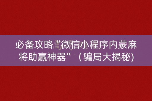 必备攻略“微信小程序内蒙麻将助赢神器”（骗局大揭秘)