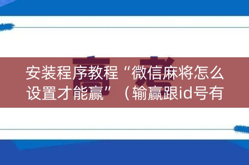 安装程序教程“微信麻将怎么设置才能赢”（输赢跟id号有关系吗)