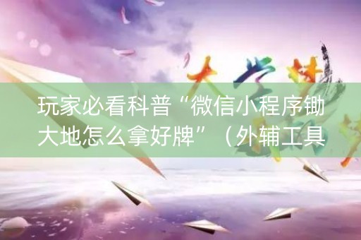 玩家必看科普“微信小程序锄大地怎么拿好牌”（外辅工具)
