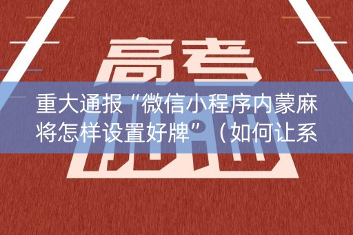 重大通报“微信小程序内蒙麻将怎样设置好牌”（如何让系统发好牌)