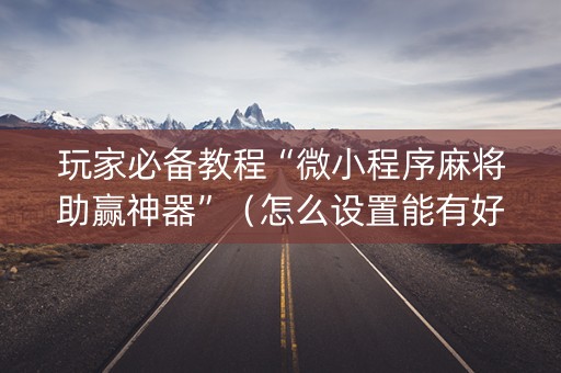 玩家必备教程“微小程序麻将助赢神器”（怎么设置能有好牌)