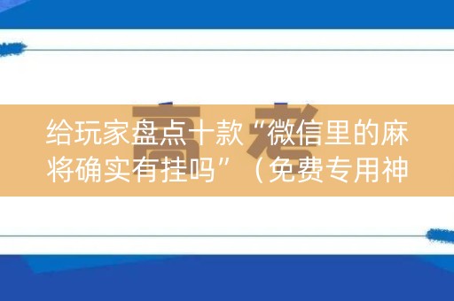 给玩家盘点十款“微信里的麻将确实有挂吗”（免费专用神器)