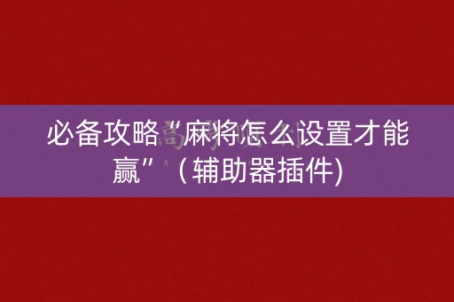 必备攻略“麻将怎么设置才能赢”（辅助器插件)