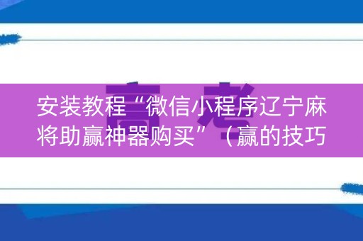 安装教程“微信小程序辽宁麻将助赢神器购买”（赢的技巧规律)