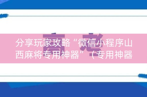 分享玩家攻略“微信小程序山西麻将专用神器”（专用神器下载)