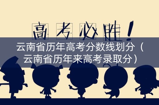 云南省历年高考分数线划分（云南省历年来高考录取分）