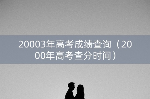 20003年高考成绩查询（2000年高考查分时间）