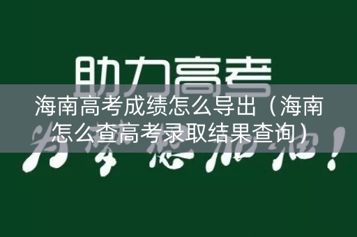 海南高考成绩怎么导出（海南怎么查高考录取结果查询）