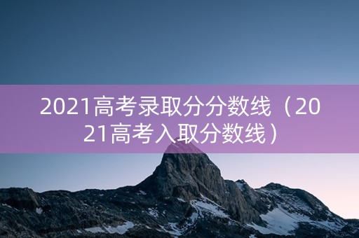 2021高考录取分分数线（2021高考入取分数线）
